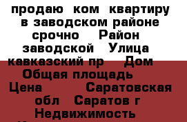 продаю1 ком. квартиру в заводском районе срочно! › Район ­ заводской › Улица ­ кавказский пр. › Дом ­ 5 › Общая площадь ­ 33 › Цена ­ 900 - Саратовская обл., Саратов г. Недвижимость » Квартиры продажа   